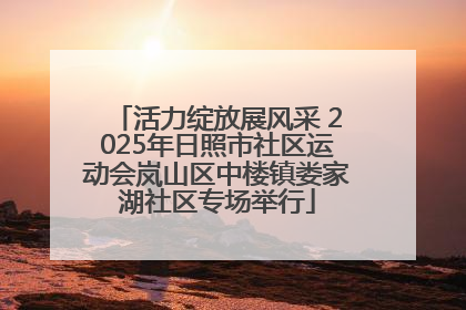 活力绽放展风采 2025年日照市社区运动会岚山区中楼镇娄家湖社区专场举行