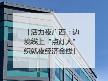活力夜广西：边境线上“点灯人”织就夜经济金线