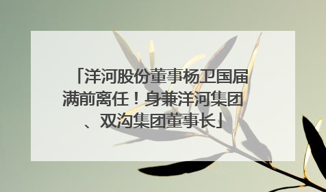 洋河股份董事杨卫国届满前离任！身兼洋河集团、双沟集团董事长