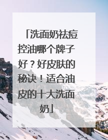 洗面奶祛痘控油哪个牌子好？好皮肤的秘诀！适合油皮的十大洗面奶
