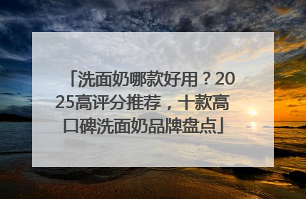 洗面奶哪款好用？2025高评分推荐，十款高口碑洗面奶品牌盘点