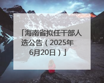 海南省拟任干部人选公告（2025年6月20日）