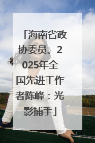 海南省政协委员、2025年全国先进工作者陈峰：光影捕手