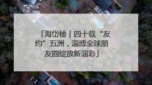 海岱楼｜四十载“友约”五洲，淄博全球朋友圈绽放新淄彩