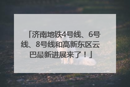 济南地铁4号线、6号线、8号线和高新东区云巴最新进展来了！