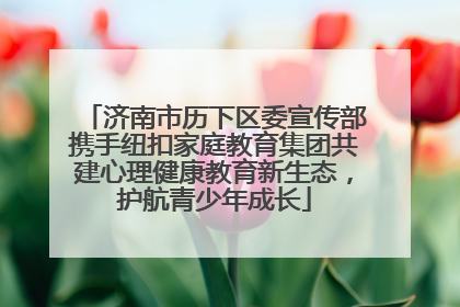 济南市历下区委宣传部携手纽扣家庭教育集团共建心理健康教育新生态，护航青少年成长
