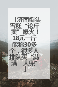 济南街头雪糕“论斤卖”爆火！18元一斤能称30多个，很多人排队买“满满一大兜”