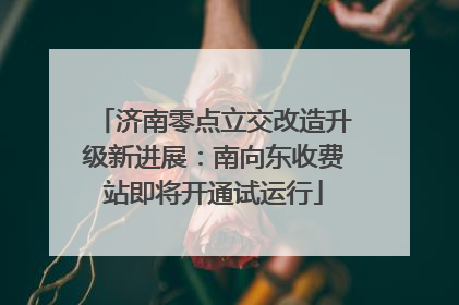 济南零点立交改造升级新进展：南向东收费站即将开通试运行