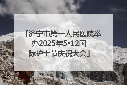 济宁市第一人民医院举办2025年5•12国际护士节庆祝大会