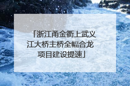 浙江甬金衢上武义江大桥主桥全幅合龙 项目建设提速
