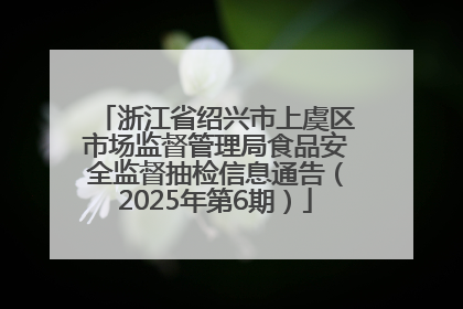 浙江省绍兴市上虞区市场监督管理局食品安全监督抽检信息通告（2025年第6期）