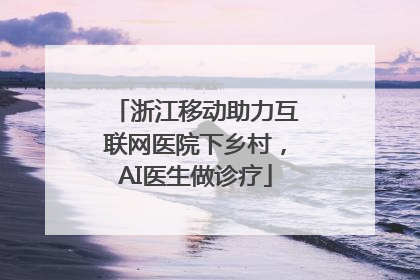 浙江移动助力互联网医院下乡村，AI医生做诊疗