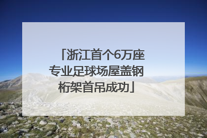 浙江首个6万座专业足球场屋盖钢桁架首吊成功