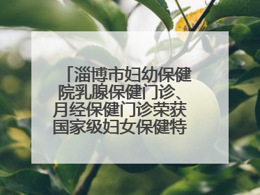 淄博市妇幼保健院乳腺保健门诊、月经保健门诊荣获国家级妇女保健特色门诊建设单位荣誉称号