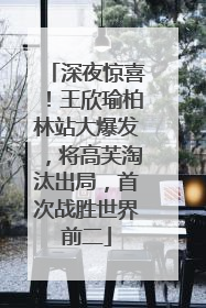 深夜惊喜！王欣瑜柏林站大爆发，将高芙淘汰出局，首次战胜世界前二