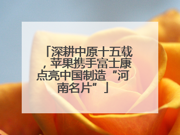 深耕中原十五载，苹果携手富士康点亮中国制造“河南名片”