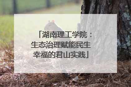 湖南理工学院：生态治理赋能民生幸福的君山实践
