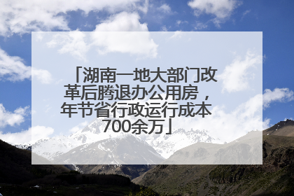 湖南一地大部门改革后腾退办公用房，年节省行政运行成本700余万
