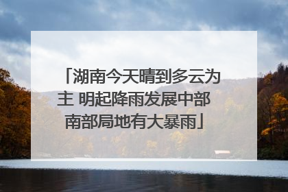 湖南今天晴到多云为主 明起降雨发展中部南部局地有大暴雨