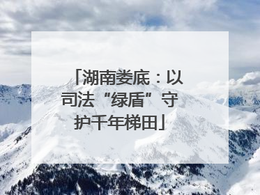 湖南娄底：以司法“绿盾”守护千年梯田