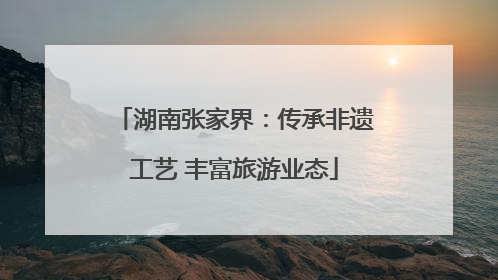 湖南张家界：传承非遗工艺 丰富旅游业态