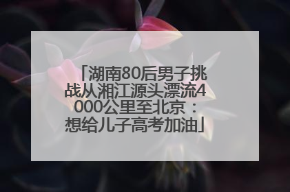 湖南80后男子挑战从湘江源头漂流4000公里至北京：想给儿子高考加油