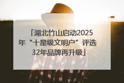 湖北竹山启动2025年“十星级文明户”评选 32年品牌再升级