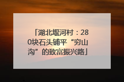 湖北堰河村：280块石头铺平“穷山沟”的致富振兴路