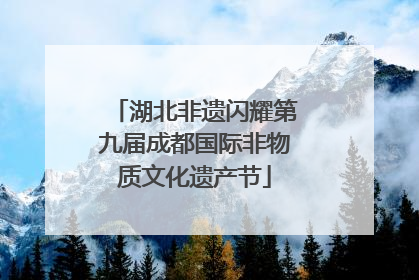 湖北非遗闪耀第九届成都国际非物质文化遗产节
