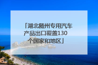 湖北随州专用汽车产品出口覆盖130个国家和地区