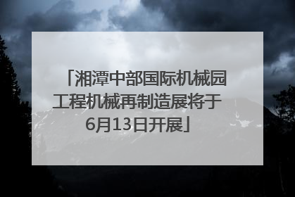 湘潭中部国际机械园工程机械再制造展将于6月13日开展