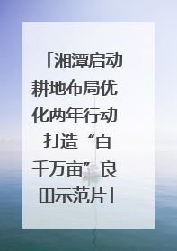 湘潭启动耕地布局优化两年行动 打造“百千万亩”良田示范片