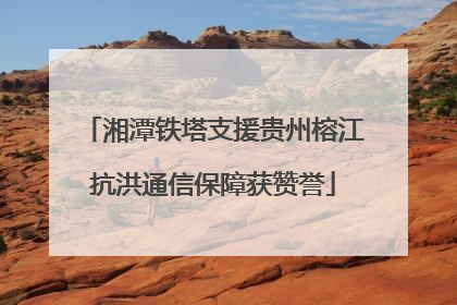 湘潭铁塔支援贵州榕江抗洪通信保障获赞誉