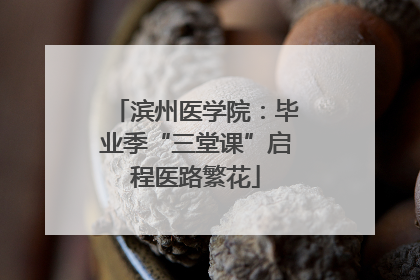 滨州医学院：毕业季“三堂课”启程医路繁花