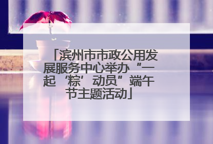滨州市市政公用发展服务中心举办“一起‘粽’动员”端午节主题活动