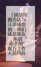 演员宣璐否认与汪卓成恋情：我们就是朋友，所谓“牵手图”双方工作人员均在场