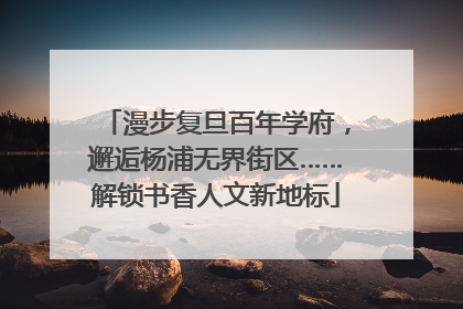 漫步复旦百年学府，邂逅杨浦无界街区……解锁书香人文新地标