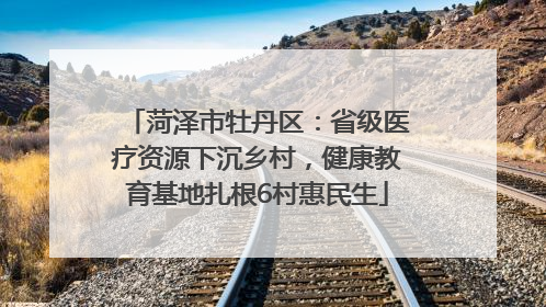 菏泽市牡丹区：省级医疗资源下沉乡村，健康教育基地扎根6村惠民生