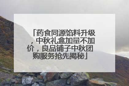 药食同源馅料升级，中秋礼盒加量不加价，良品铺子中秋团购服务抢先揭秘