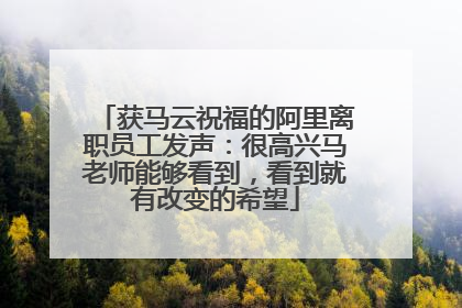 获马云祝福的阿里离职员工发声：很高兴马老师能够看到，看到就有改变的希望