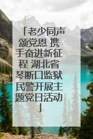 老少同声颂党恩 携手奋进新征程 湖北省琴断口监狱民警开展主题党日活动