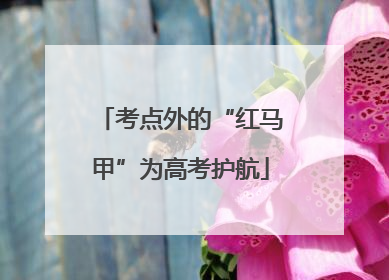 考点外的“红马甲”为高考护航