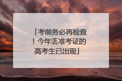 考前务必再检查！今年丢准考证的高考生已出现