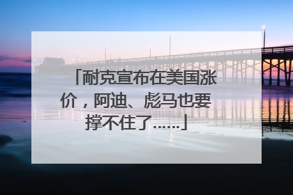 耐克宣布在美国涨价，阿迪、彪马也要撑不住了……