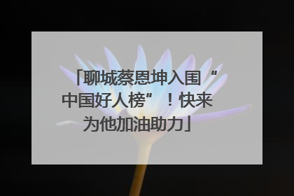 聊城蔡恩坤入围“中国好人榜”！快来为他加油助力