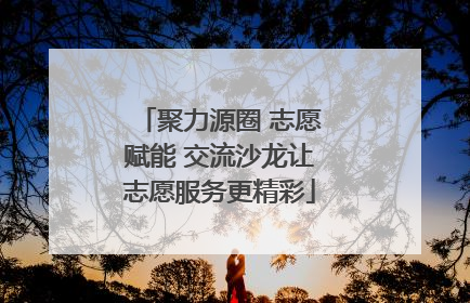 聚力源圈 志愿赋能 交流沙龙让志愿服务更精彩