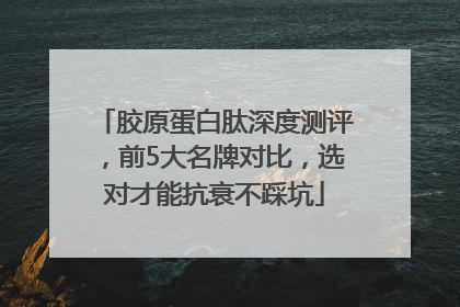 胶原蛋白肽深度测评，前5大名牌对比，选对才能抗衰不踩坑