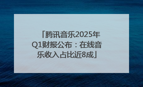 腾讯音乐2025年Q1财报公布：在线音乐收入占比近8成