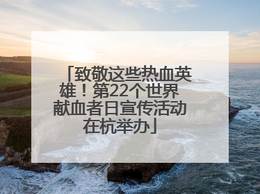 致敬这些热血英雄！第22个世界献血者日宣传活动在杭举办