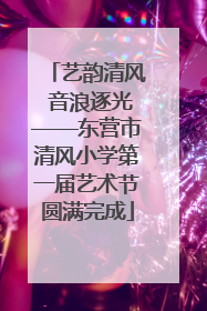 艺韵清风 音浪逐光——东营市清风小学第一届艺术节圆满完成